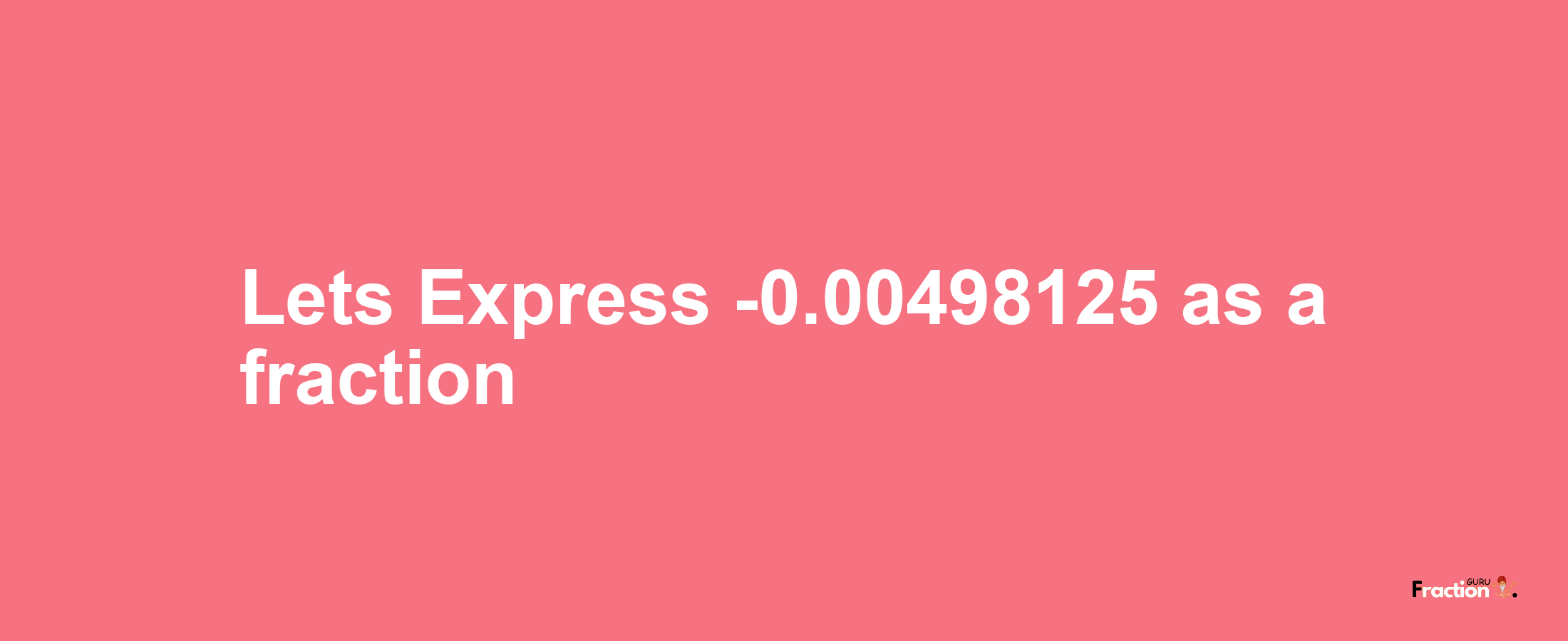 Lets Express -0.00498125 as afraction